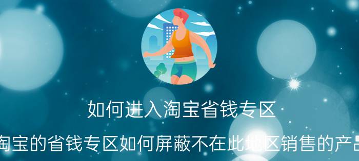 如何进入淘宝省钱专区 淘宝的省钱专区如何屏蔽不在此地区销售的产品？